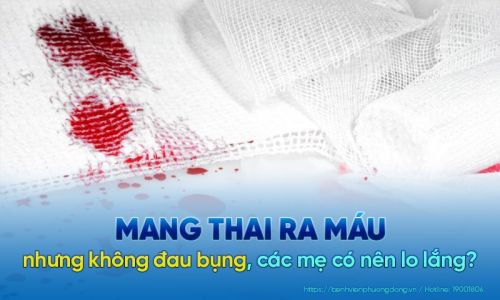 Mang thai ra máu nhưng không đau bụng các mẹ có nên lo lắng?