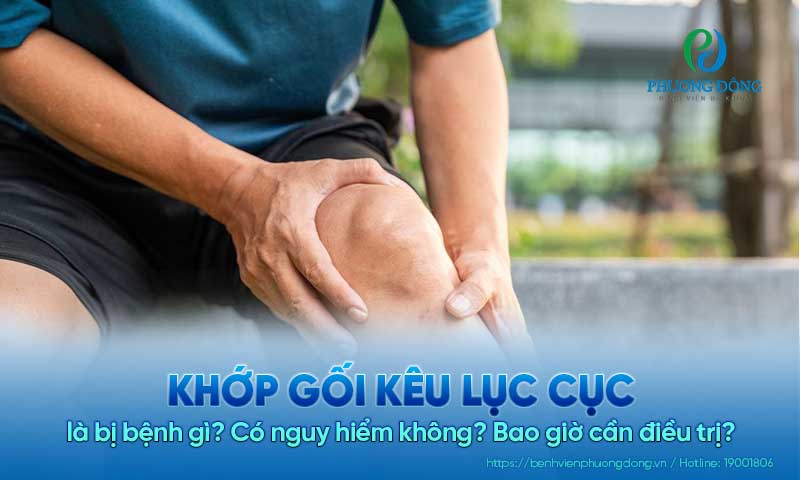 Khớp gối kêu lục cục là bị bệnh gì? Có nguy hiểm không? Bao giờ cần điều trị?