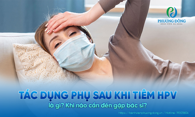Tác dụng phụ sau khi tiêm HPV là gì? Khi nào cần đến gặp bác sĩ?