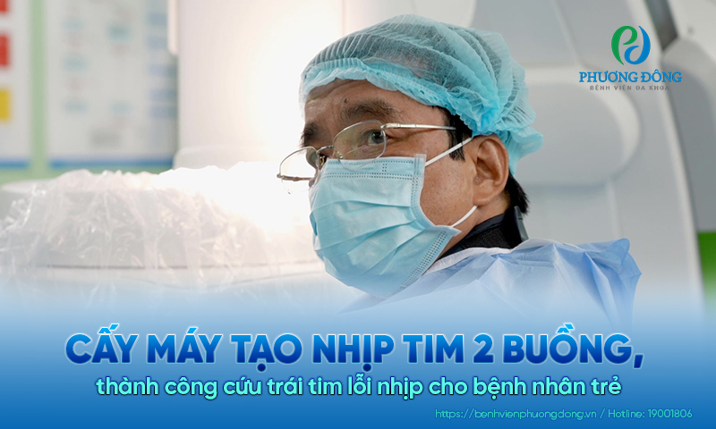 Cấy máy tạo nhịp tim 2 buồng, thành công cứu trái tim lỗi nhịp cho bệnh nhân trẻ