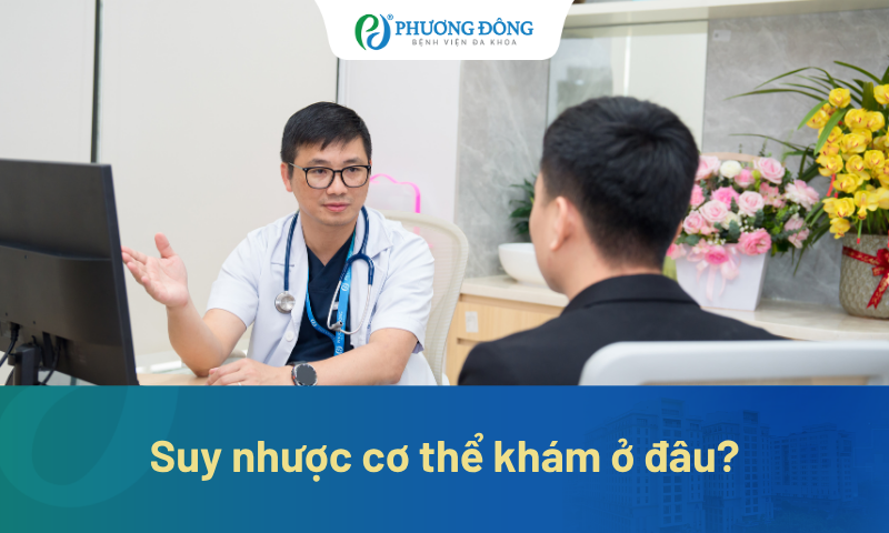 Suy nhược cơ thể khám ở đâu? Tại sao nên chọn Bệnh viện Đa khoa Phương Đông?