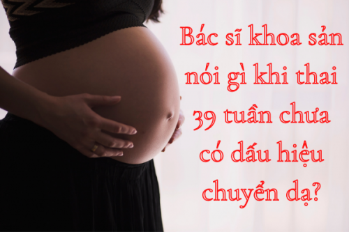 Mẹ bầu phải làm sao khi thai 39 tuần chưa có dấu hiệu sinh?